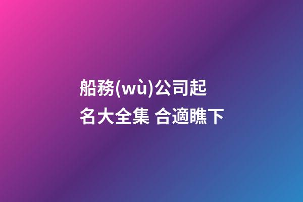 船務(wù)公司起名大全集 合適瞧下-第1張-公司起名-玄機派
